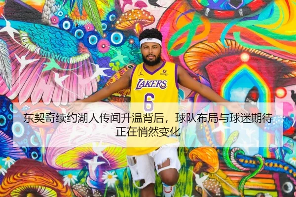 东契奇续约湖人传闻升温背后，球队布局与球迷期待正在悄然变化