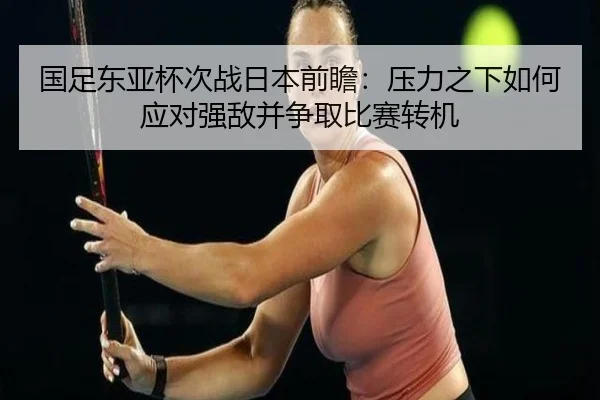 国足东亚杯次战日本前瞻：压力之下如何应对强敌并争取比赛转机 | douyu